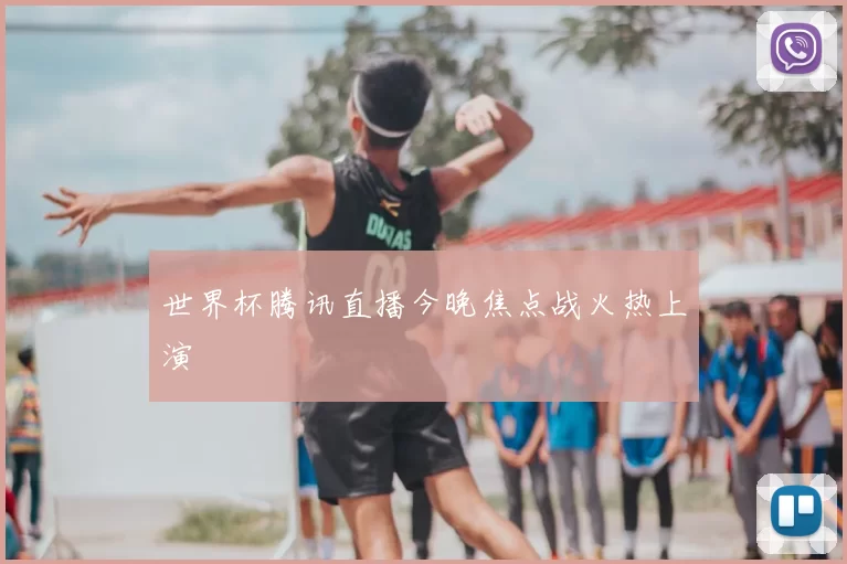 世界杯腾讯直播今晚焦点战火热上演