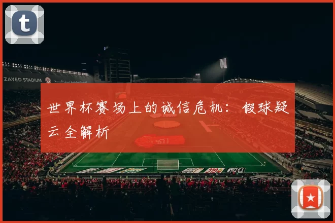 世界杯赛场上的诚信危机:假球疑云全解析