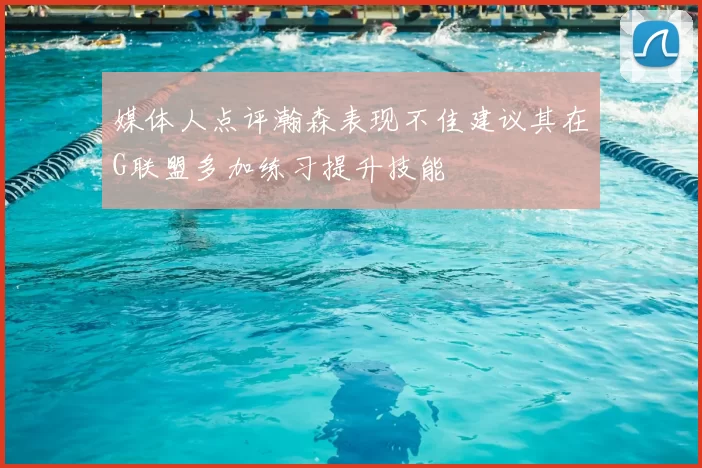 媒体人点评瀚森表现不佳建议其在G联盟多加练习提升技能