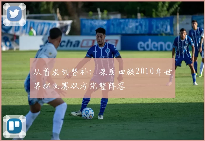 从首发到替补:深度回顾2010年世界杯决赛双方完整阵容
