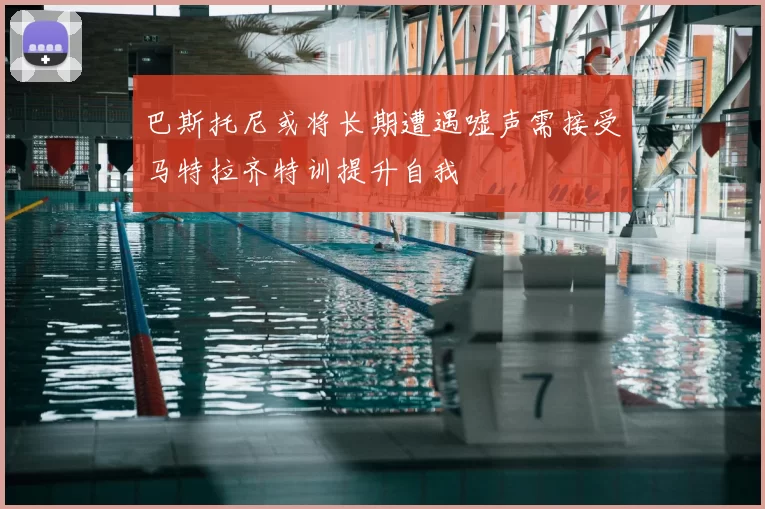 巴斯托尼或将长期遭遇嘘声需接受马特拉齐特训提升自我