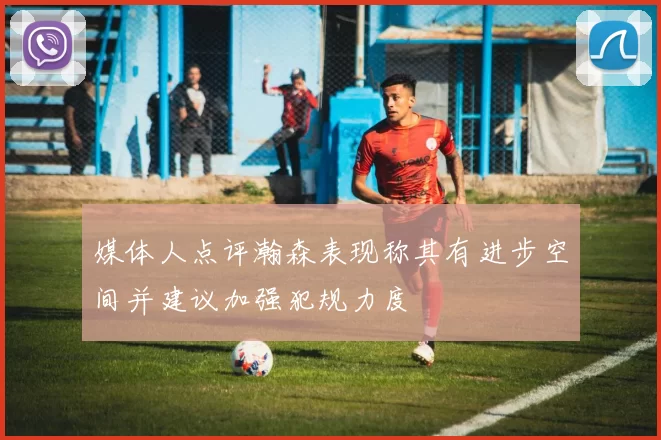 媒体人点评瀚森表现称其有进步空间并建议加强犯规力度