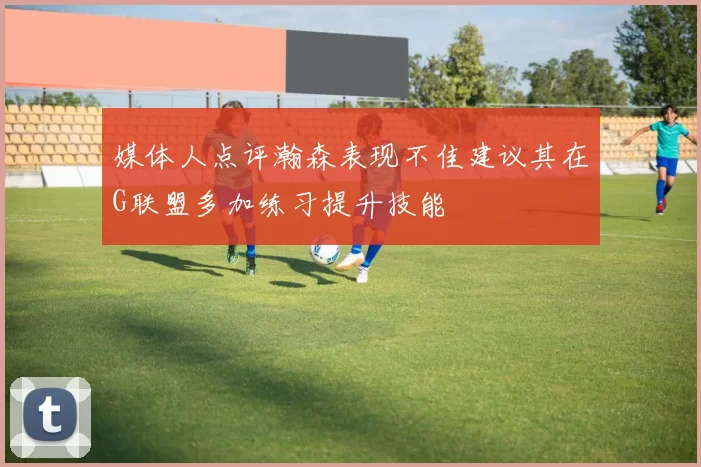 媒体人点评瀚森表现不佳建议其在G联盟多加练习提升技能