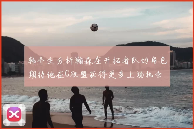 韩乔生分析瀚森在开拓者队的角色期待他在G联盟获得更多上场机会