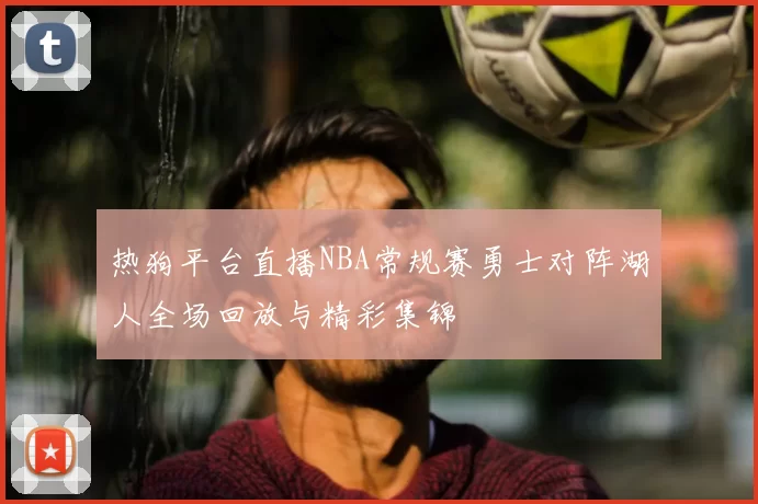热狗平台直播NBA常规赛勇士对阵湖人全场回放与精彩集锦