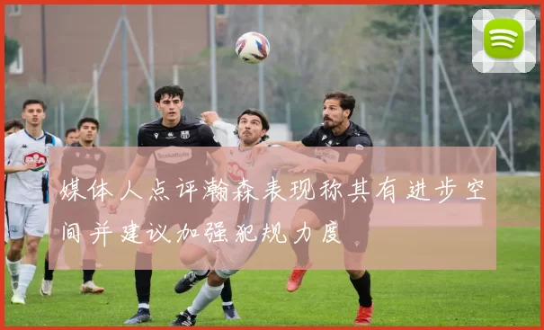 媒体人点评瀚森表现称其有进步空间并建议加强犯规力度