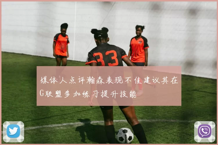 媒体人点评瀚森表现不佳建议其在G联盟多加练习提升技能