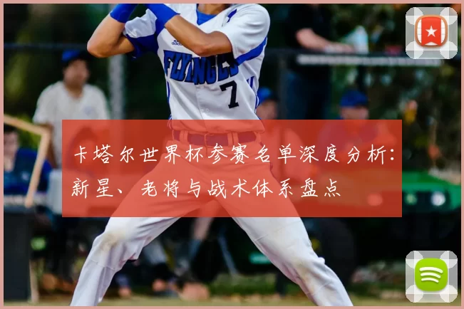 卡塔尔世界杯参赛名单深度分析:新星、老将与战术体系盘点