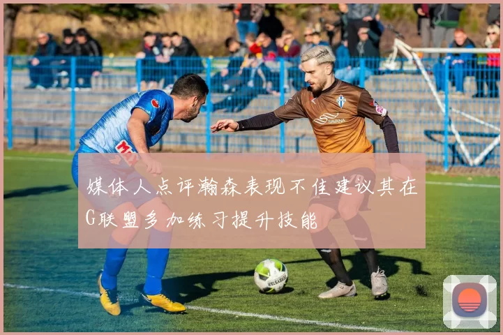 媒体人点评瀚森表现不佳建议其在G联盟多加练习提升技能