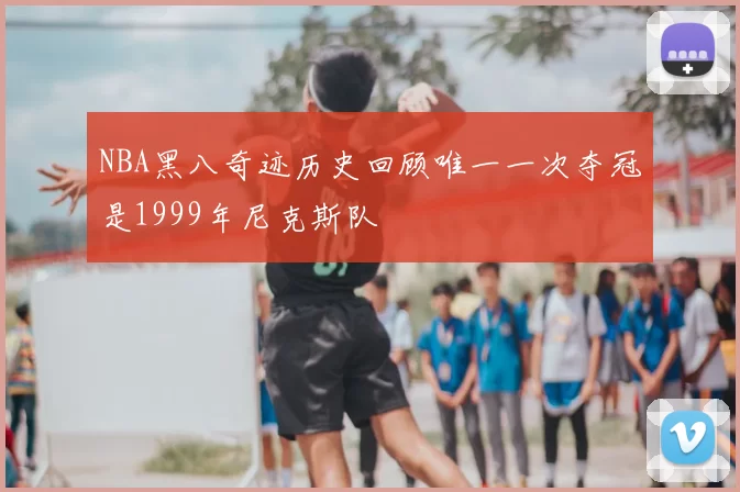 NBA黑八奇迹历史回顾唯一一次夺冠是1999年尼克斯队