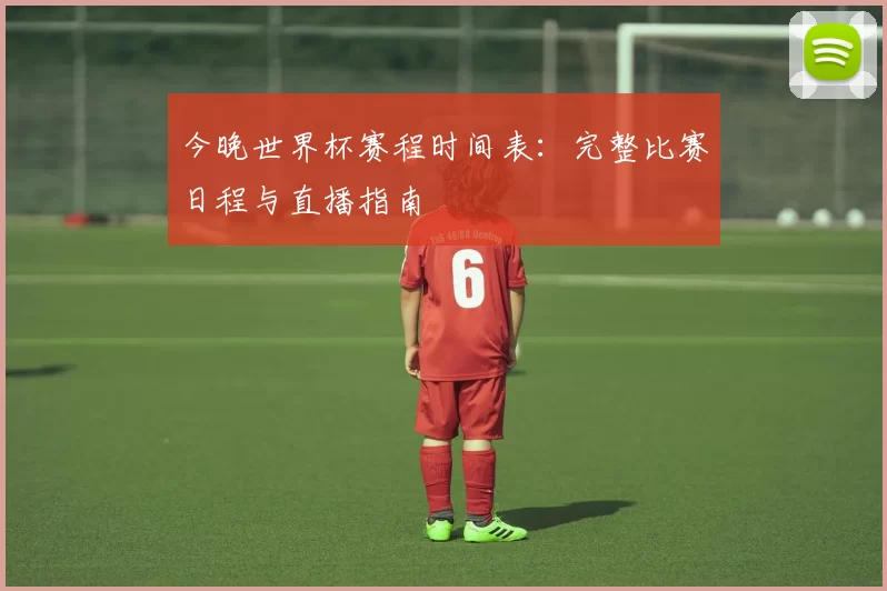 今晚世界杯赛程时间表:完整比赛日程与直播指南