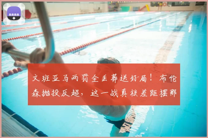 文班亚马两罚全丢葬送好局!布伦森抛投反超,这一战真核差距摆那