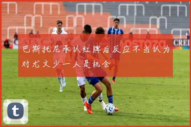 巴斯托尼承认红牌后反应不当认为对尤文少一人是机会
