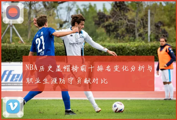 NBA历史盖帽榜前十排名变化分析与职业生涯防守贡献对比