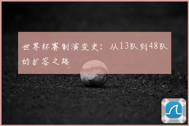 世界杯赛制演变史:从13队到48队的扩容之路