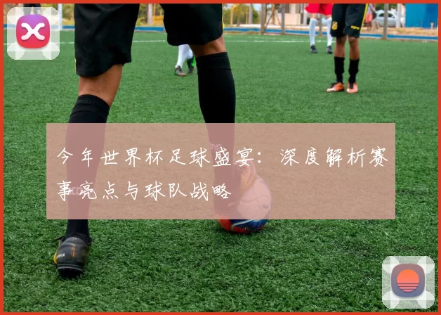 今年世界杯足球盛宴:深度解析赛事亮点与球队战略