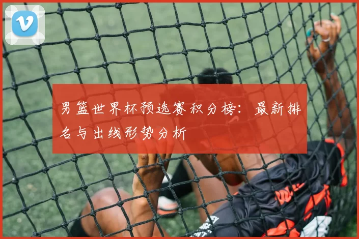 男篮世界杯预选赛积分榜:最新排名与出线形势分析