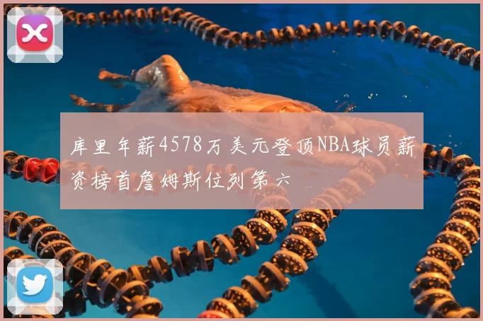 库里年薪4578万美元登顶NBA球员薪资榜首詹姆斯位列第六
