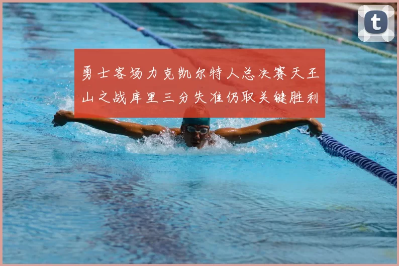 勇士客场力克凯尔特人总决赛天王山之战库里三分失准仍取关键胜利