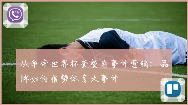 从华帝世界杯套餐看事件营销:品牌如何借势体育大事件