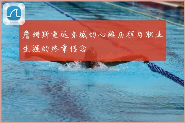 詹姆斯重返克城的心路历程与职业生涯的终章信念