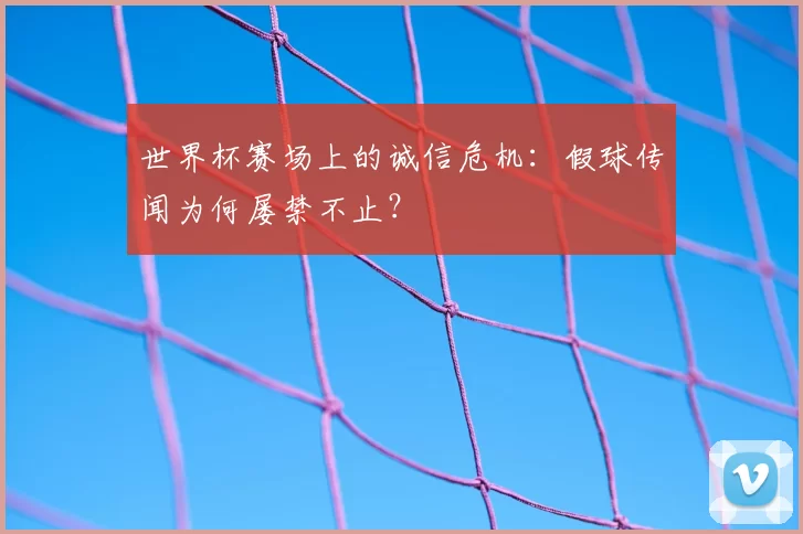 世界杯赛场上的诚信危机:假球传闻为何屡禁不止?