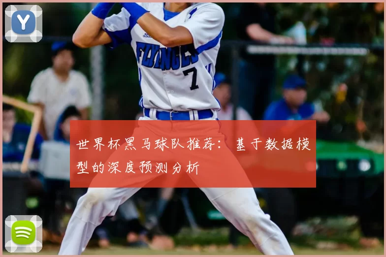 世界杯黑马球队推荐:基于数据模型的深度预测分析