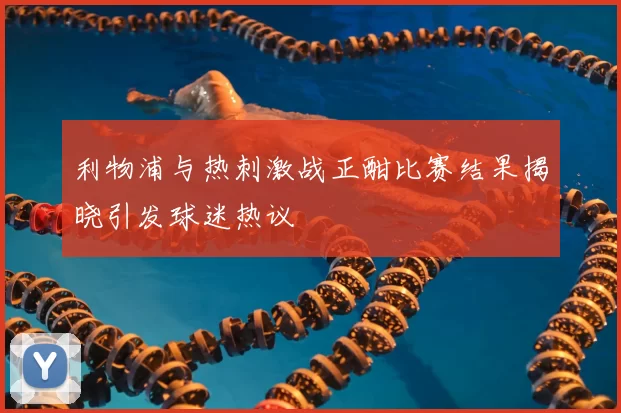 利物浦与热刺激战正酣比赛结果揭晓引发球迷热议