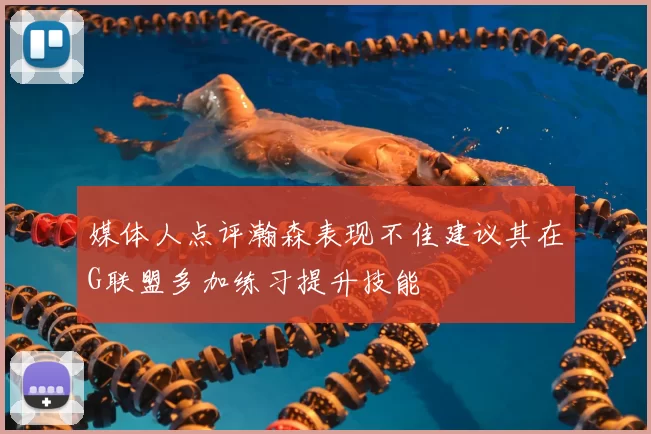 媒体人点评瀚森表现不佳建议其在G联盟多加练习提升技能
