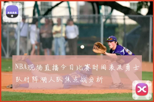 NBA现场直播今日比赛时间表及勇士队对阵湖人队焦点战分析