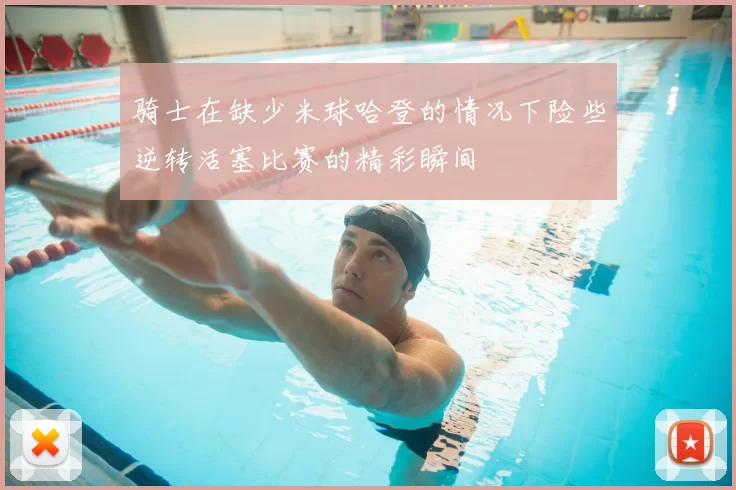 骑士在缺少米球哈登的情况下险些逆转活塞比赛的精彩瞬间