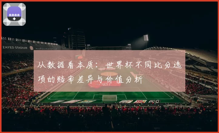 从数据看本质：世界杯不同比分选项的赔率差异与价值分析