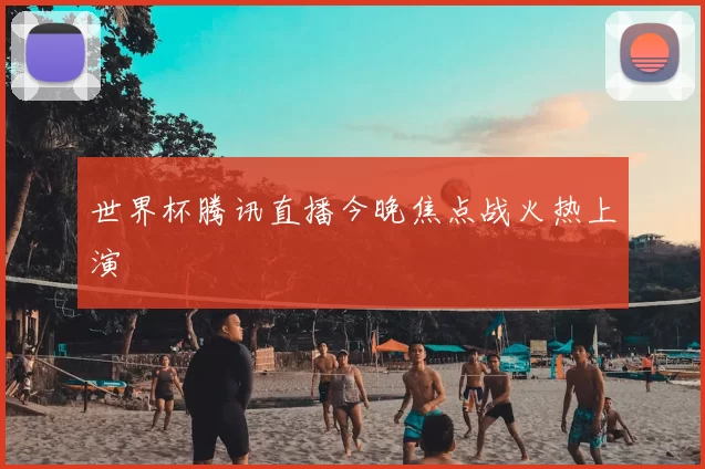 世界杯腾讯直播今晚焦点战火热上演
