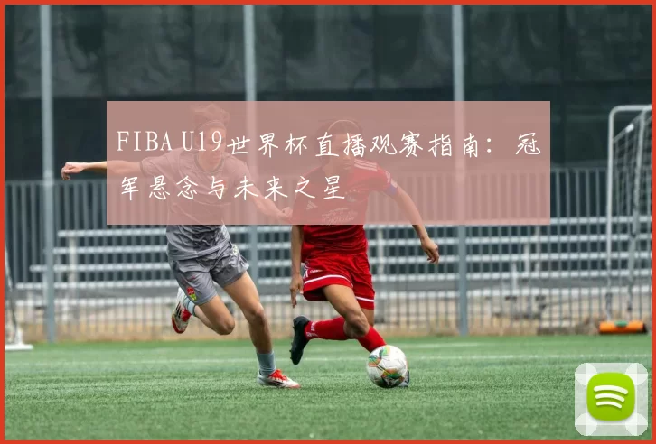 FIBA U19世界杯直播观赛指南：冠军悬念与未来之星