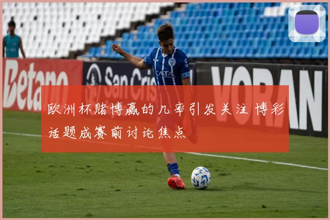 欧洲杯赌博赢的几率引发关注 博彩话题成赛前讨论焦点