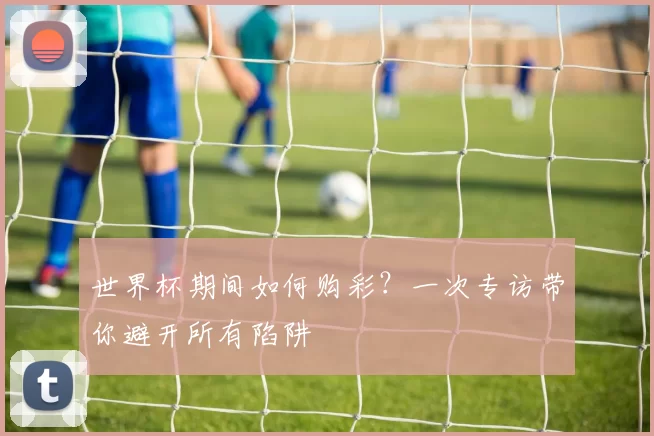 世界杯期间如何购彩?一次专访带你避开所有陷阱