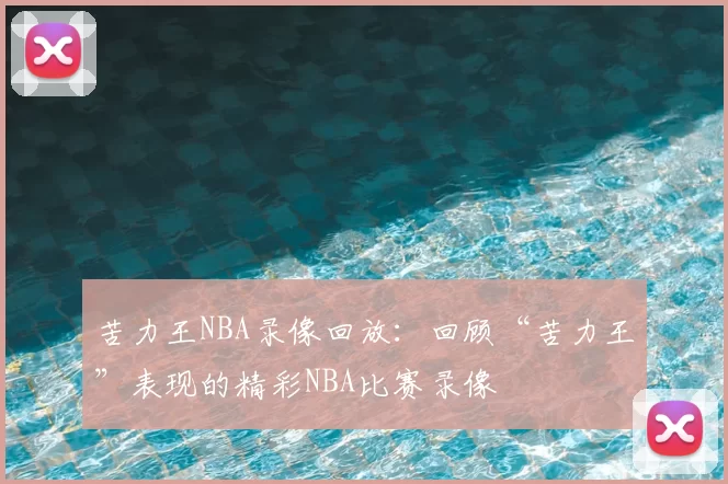 苦力王NBA录像回放：回顾“苦力王”表现的精彩NBA比赛录像