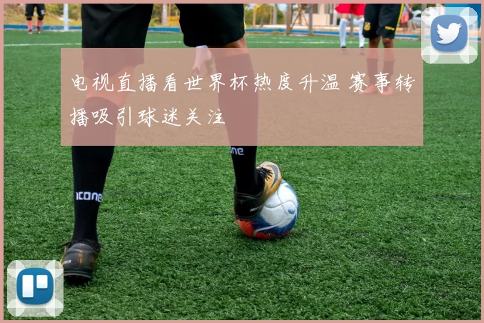 电视直播看世界杯热度升温 赛事转播吸引球迷关注