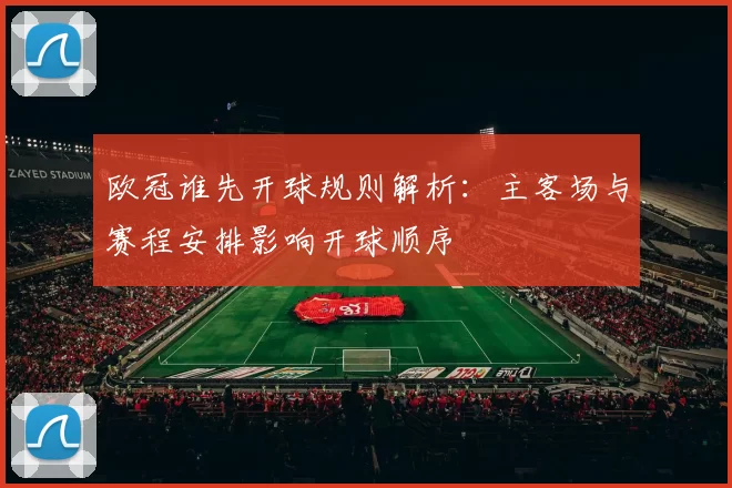 欧冠谁先开球规则解析:主客场与赛程安排影响开球顺序