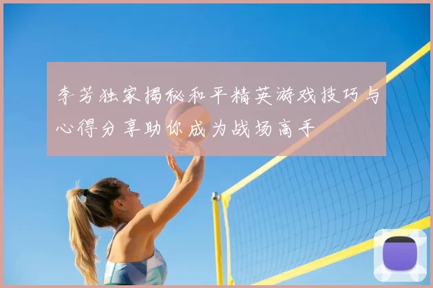 李芳独家揭秘和平精英游戏技巧与心得分享助你成为战场高手