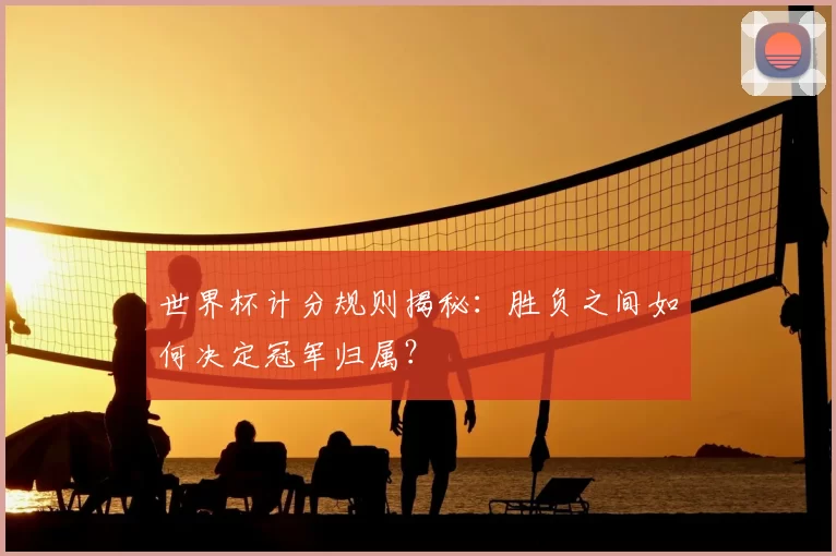 世界杯计分规则揭秘：胜负之间如何决定冠军归属？