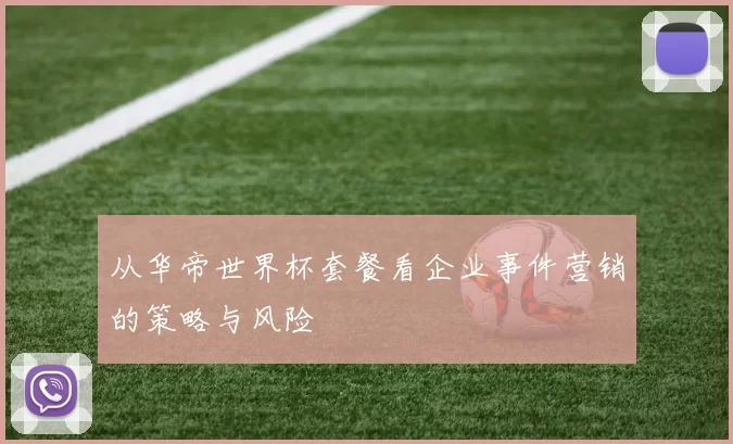 从华帝世界杯套餐看企业事件营销的策略与风险