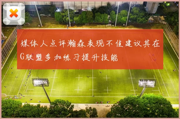 媒体人点评瀚森表现不佳建议其在G联盟多加练习提升技能