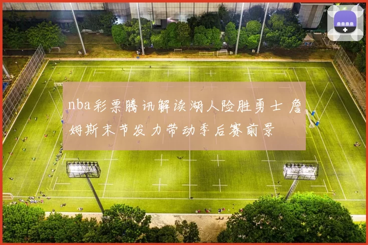 nba彩票腾讯解读湖人险胜勇士 詹姆斯末节发力带动季后赛前景
