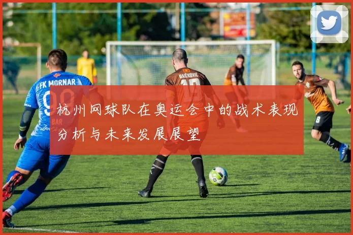 杭州网球队在奥运会中的战术表现分析与未来发展展望