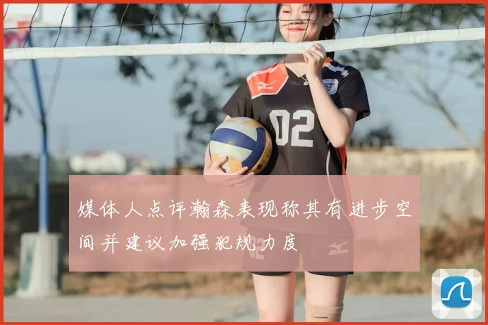 媒体人点评瀚森表现称其有进步空间并建议加强犯规力度