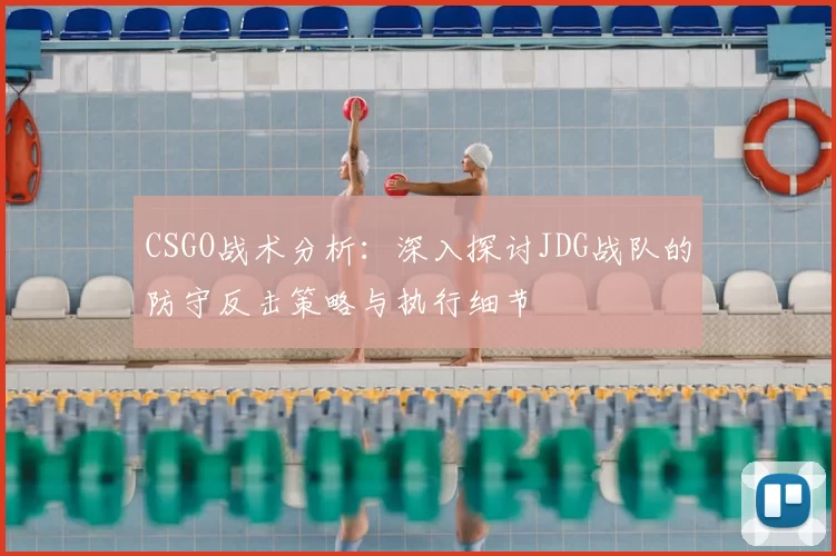 CSGO战术分析:深入探讨JDG战队的防守反击策略与执行细节