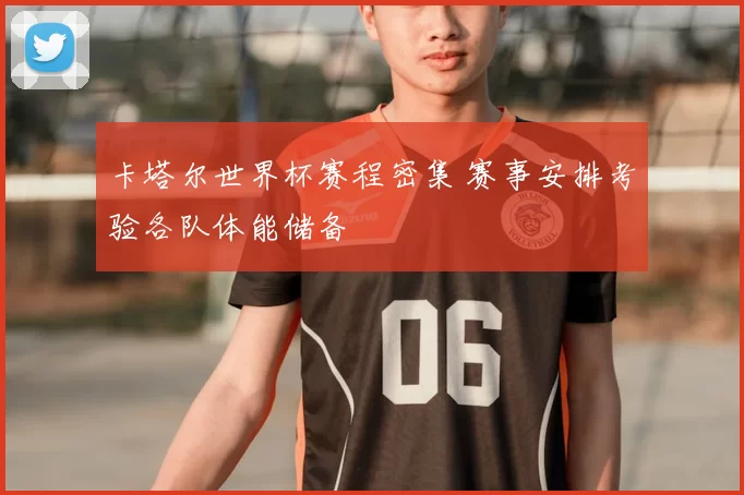 卡塔尔世界杯赛程密集 赛事安排考验各队体能储备