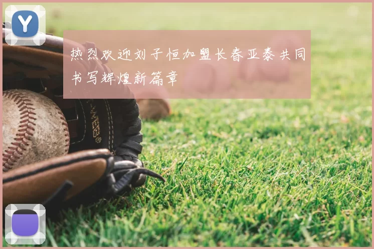 热烈欢迎刘子恒加盟长春亚泰共同书写辉煌新篇章
