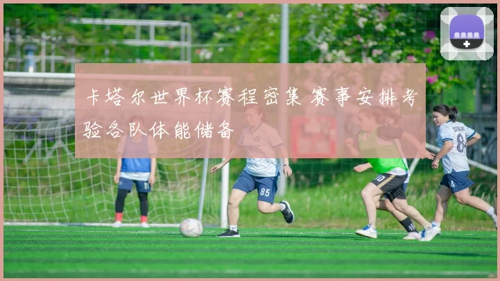 卡塔尔世界杯赛程密集 赛事安排考验各队体能储备